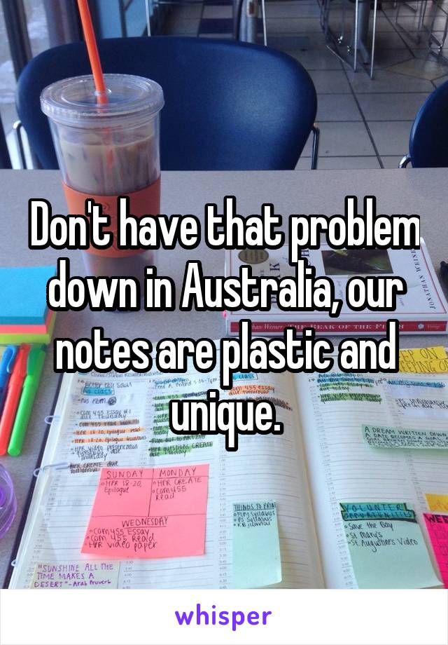 Don't have that problem down in Australia, our notes are plastic and unique.