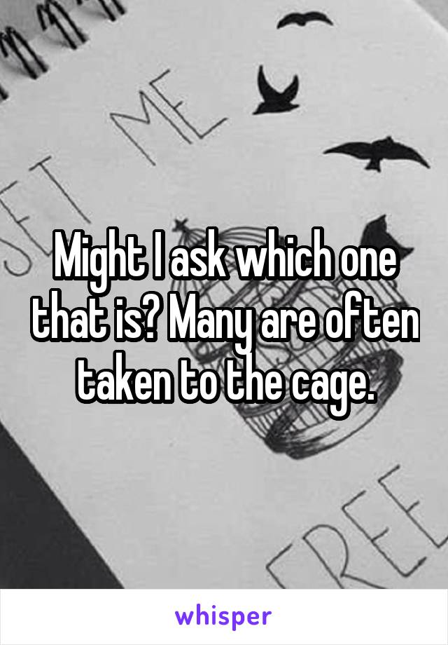 Might I ask which one that is? Many are often taken to the cage.