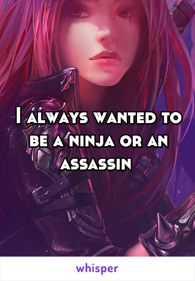 I always wanted to be a ninja or an assassin 