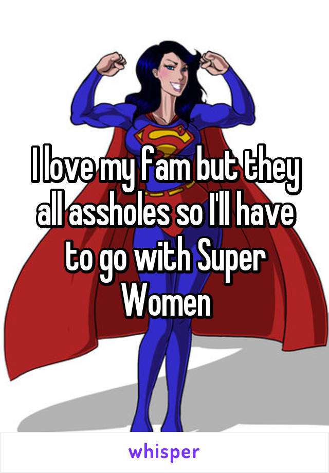 I love my fam but they all assholes so I'll have to go with Super Women