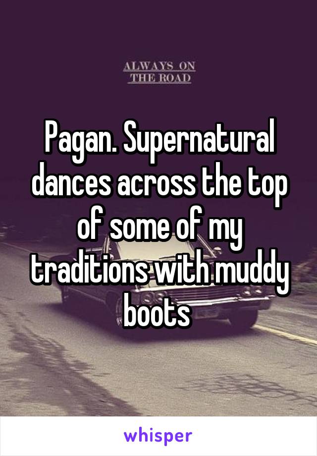 Pagan. Supernatural dances across the top of some of my traditions with muddy boots 