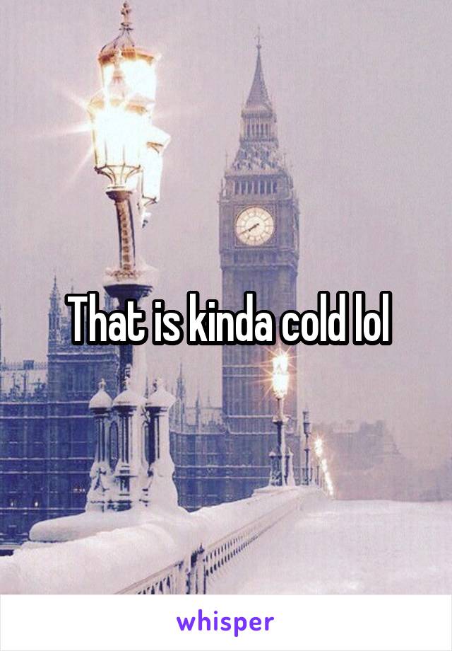 That is kinda cold lol