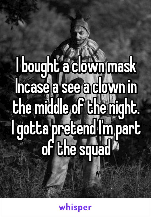 I bought a clown mask Incase a see a clown in the middle of the night. I gotta pretend I'm part of the squad