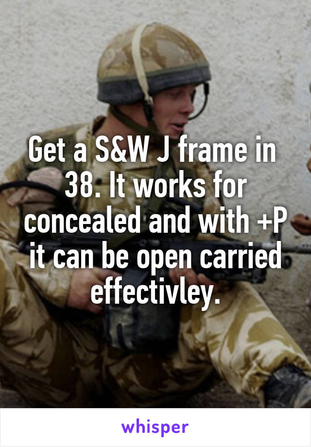 Get a S&W J frame in  38. It works for concealed and with +P it can be open carried effectivley.