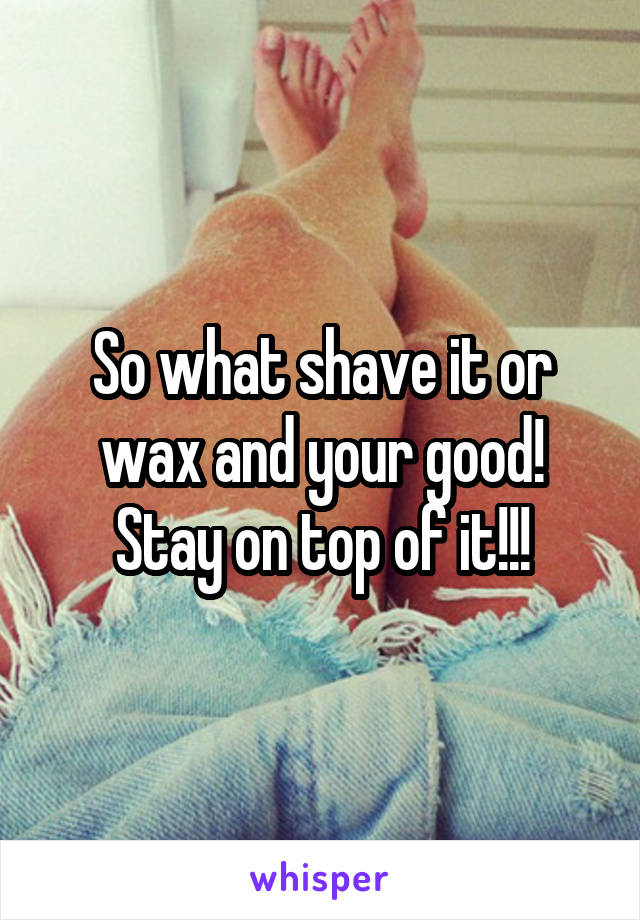 So what shave it or wax and your good! Stay on top of it!!!