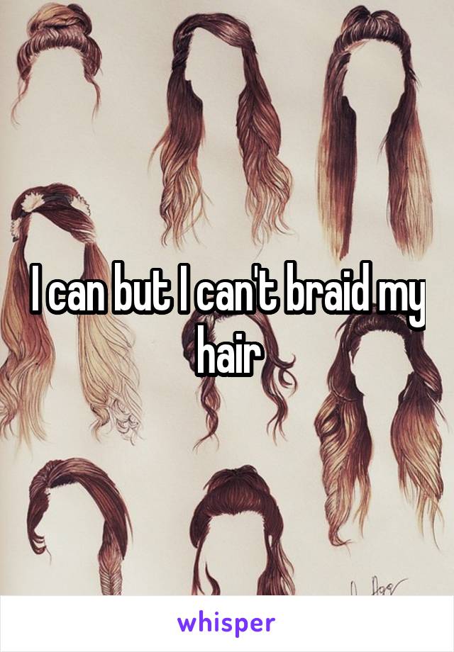 I can but I can't braid my hair