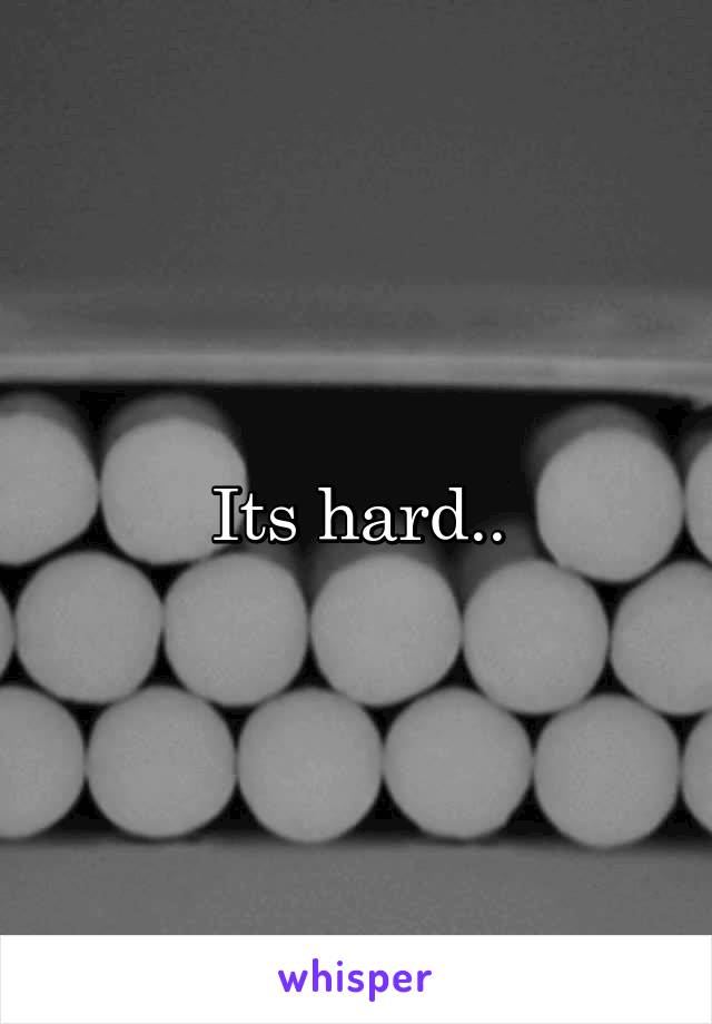 Its hard..