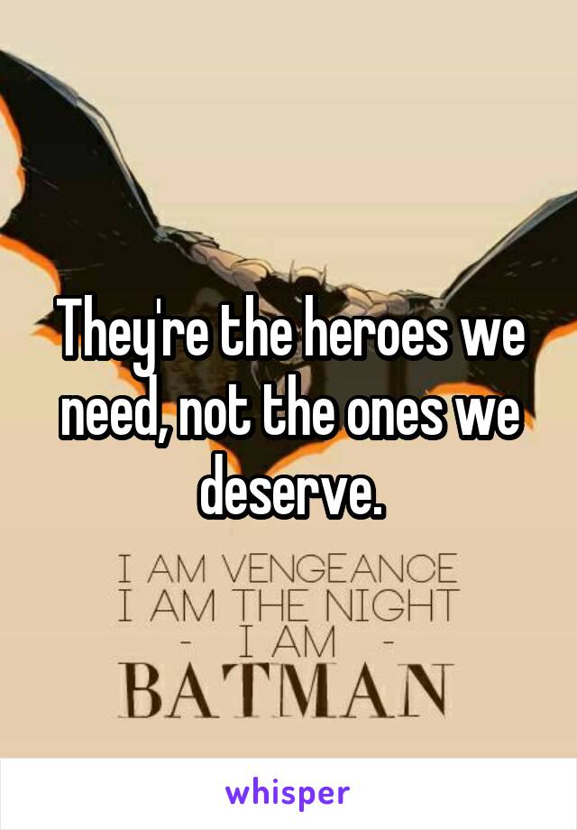 They're the heroes we need, not the ones we deserve.
