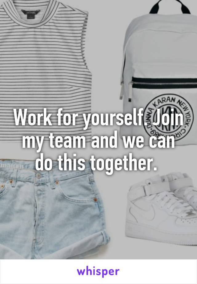 Work for yourself. Join my team and we can do this together. 