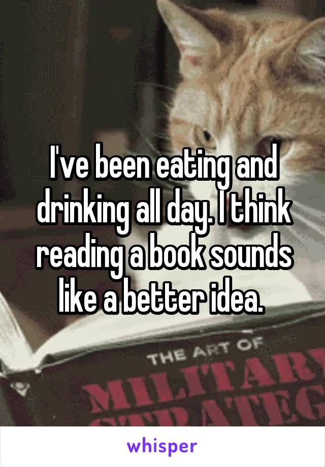 I've been eating and drinking all day. I think reading a book sounds like a better idea. 
