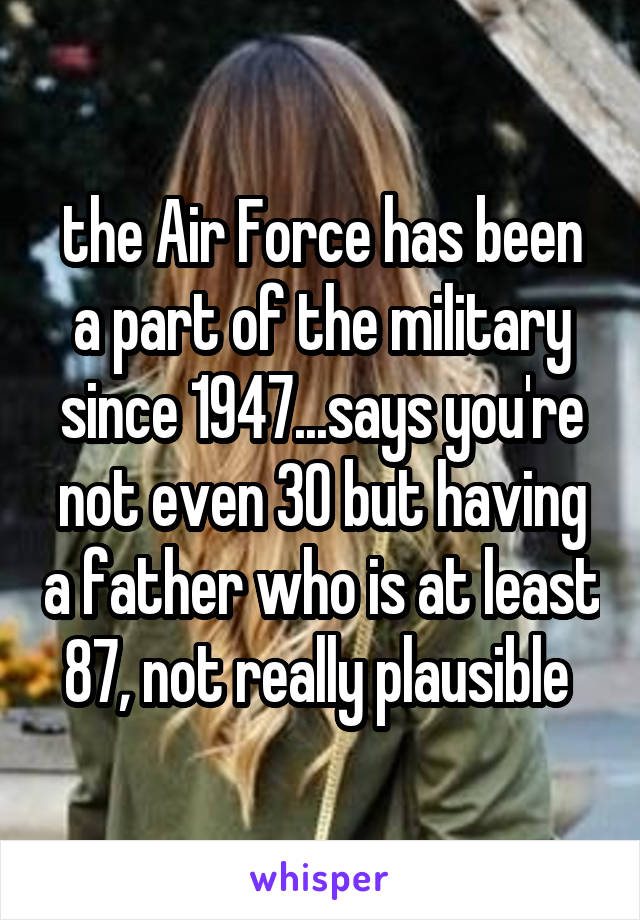 the Air Force has been a part of the military since 1947...says you're not even 30 but having a father who is at least 87, not really plausible 