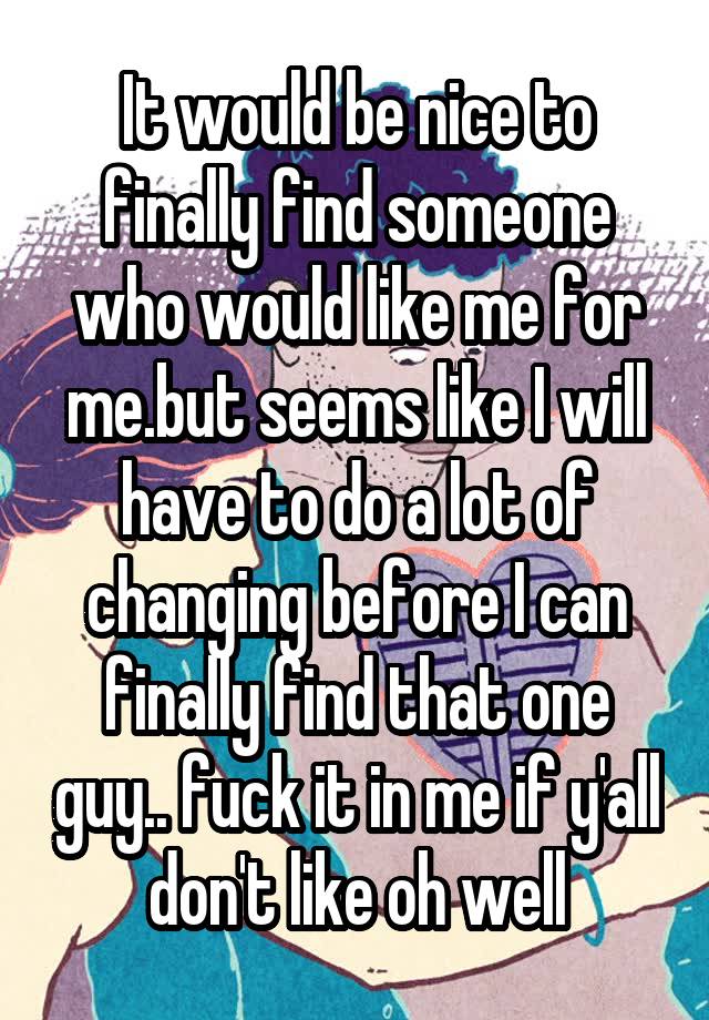 it-would-be-nice-to-finally-find-someone-who-would-like-me-for-me-but