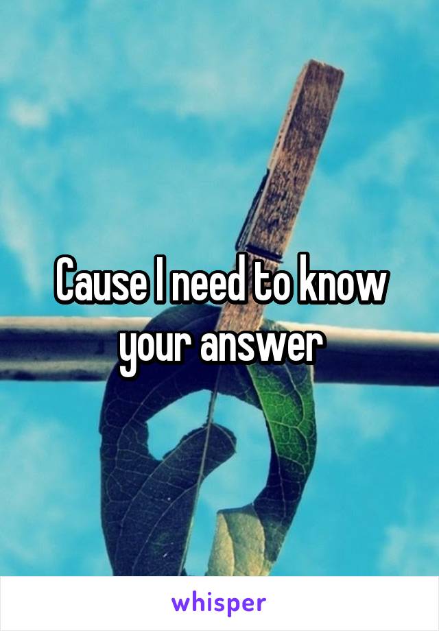 Cause I need to know your answer