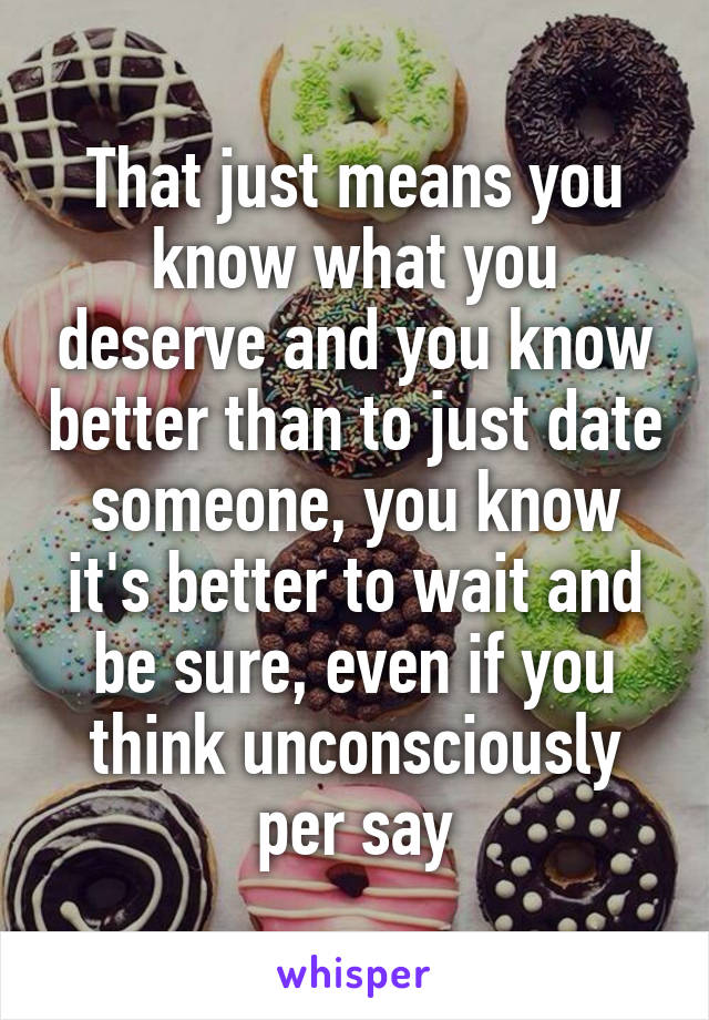 That just means you know what you deserve and you know better than to just date someone, you know it's better to wait and be sure, even if you think unconsciously per say