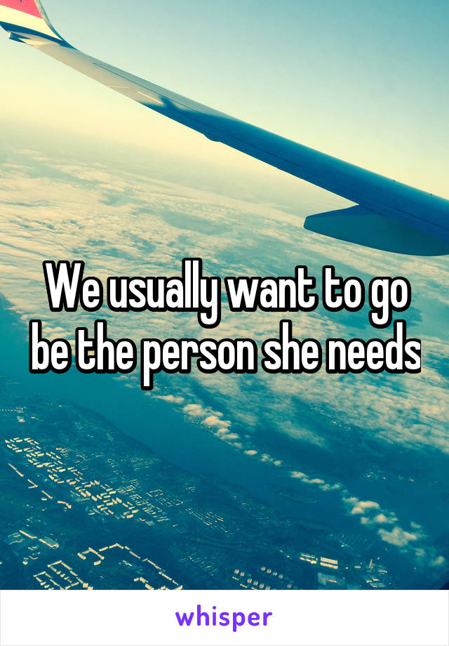 We usually want to go be the person she needs