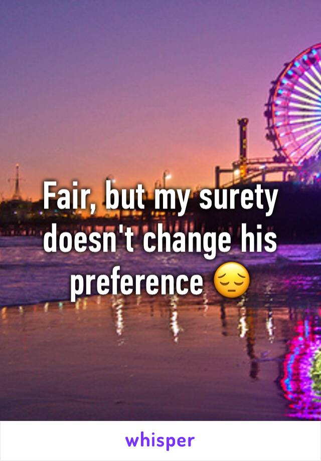 Fair, but my surety doesn't change his preference 😔