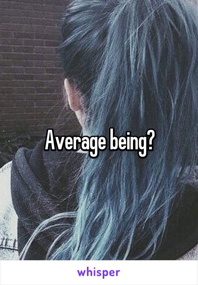 Average being?