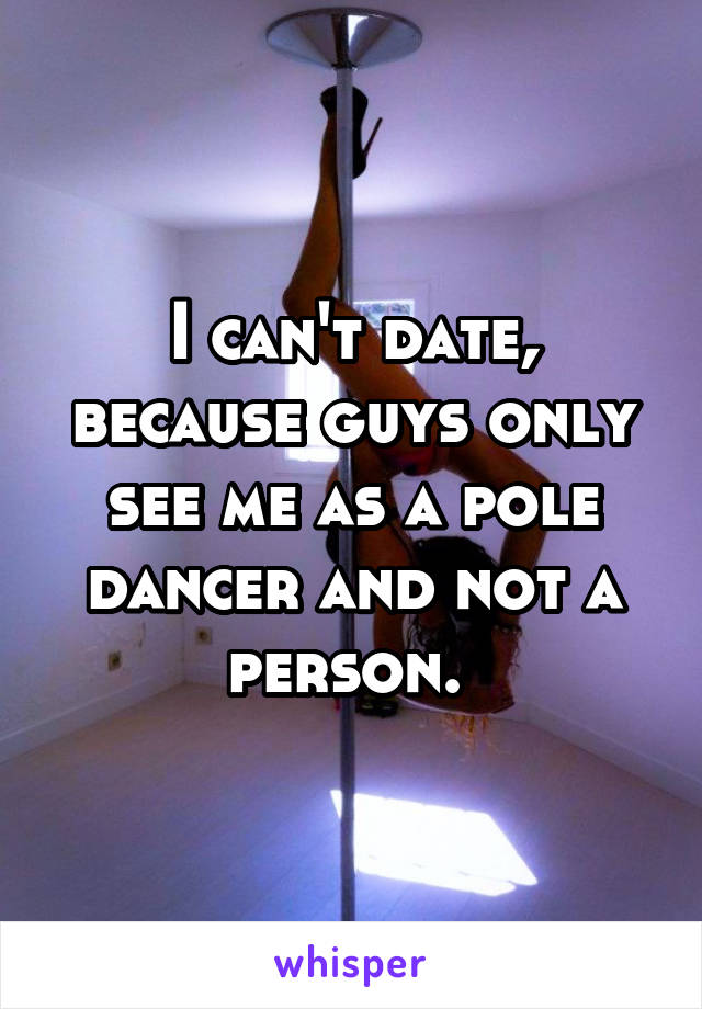 I can't date, because guys only see me as a pole dancer and not a person. 