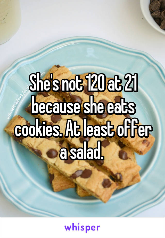 She's not 120 at 21 because she eats cookies. At least offer a salad. 