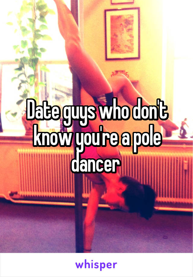 Date guys who don't know you're a pole dancer 