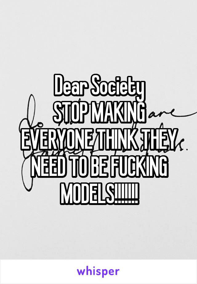 Dear Society
STOP MAKING EVERYONE THINK THEY NEED TO BE FUCKING MODELS!!!!!!!