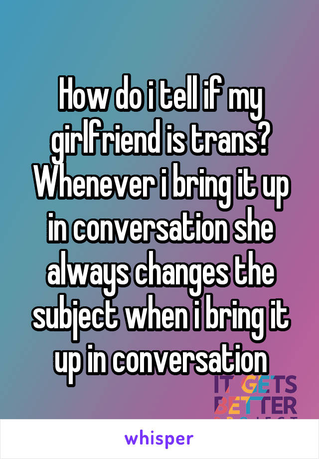 how-do-i-tell-if-my-girlfriend-is-trans-whenever-i-bring-it-up-in