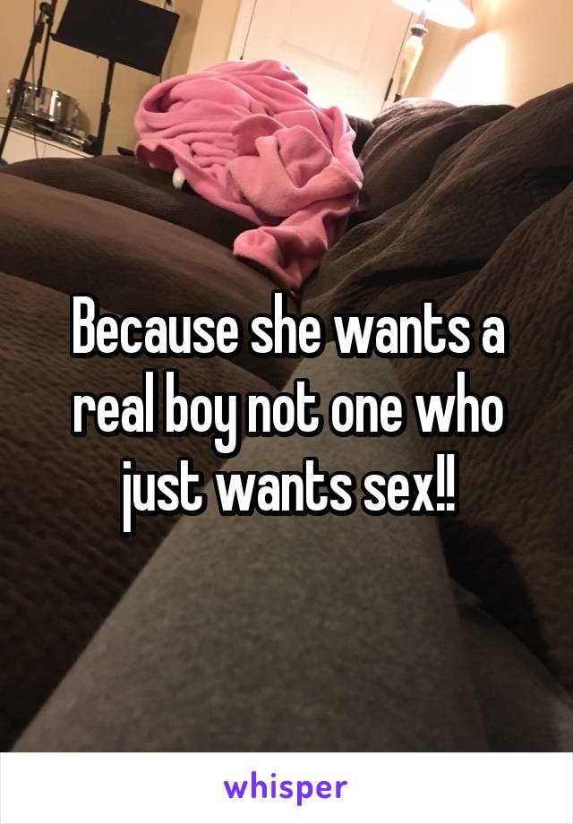 Because she wants a real boy not one who just wants sex!!