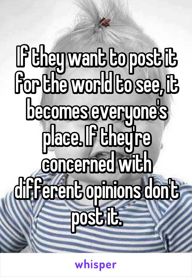 If they want to post it for the world to see, it becomes everyone's place. If they're concerned with different opinions don't post it.