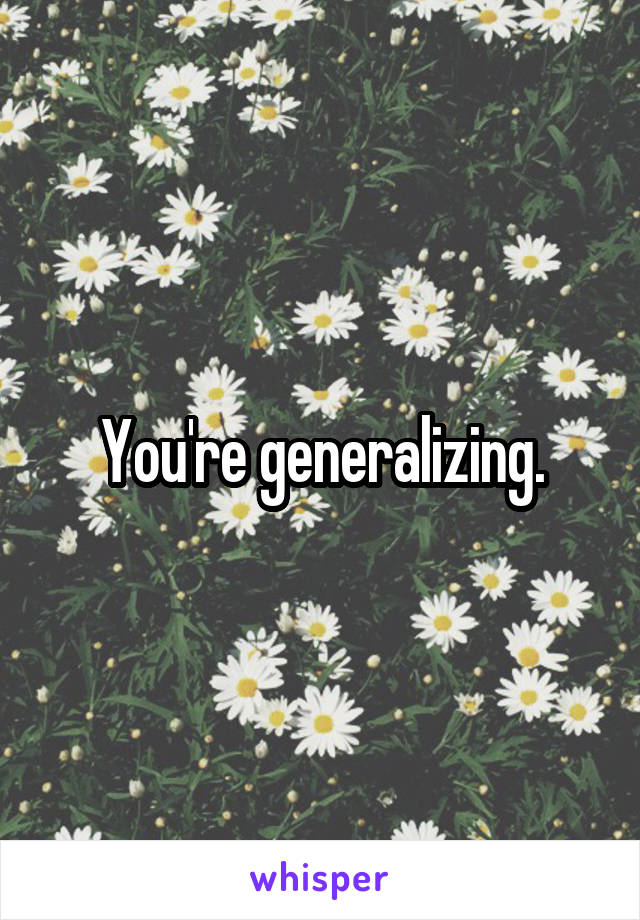 You're generalizing.