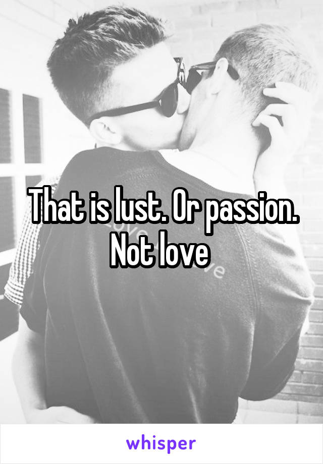 That is lust. Or passion. Not love 