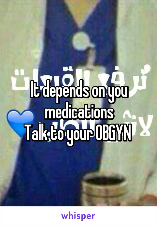 It depends on you medications
Talk to your OBGYN 