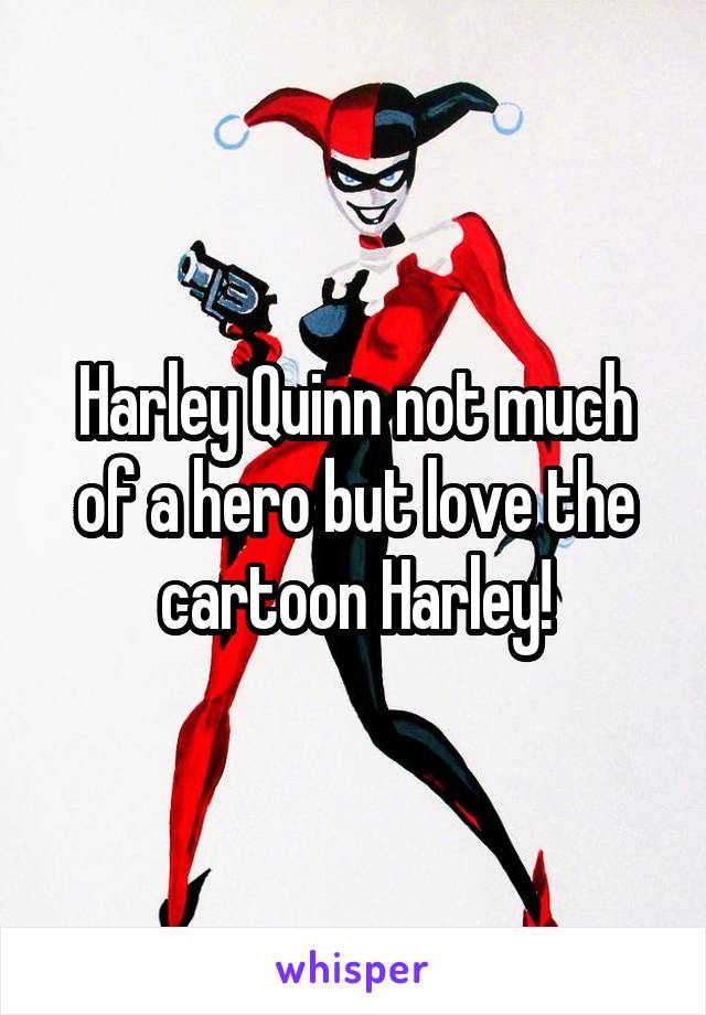 Harley Quinn not much of a hero but love the cartoon Harley!