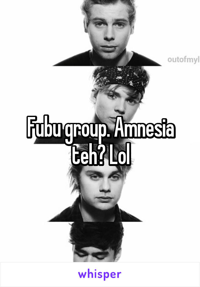 Fubu group. Amnesia teh? Lol