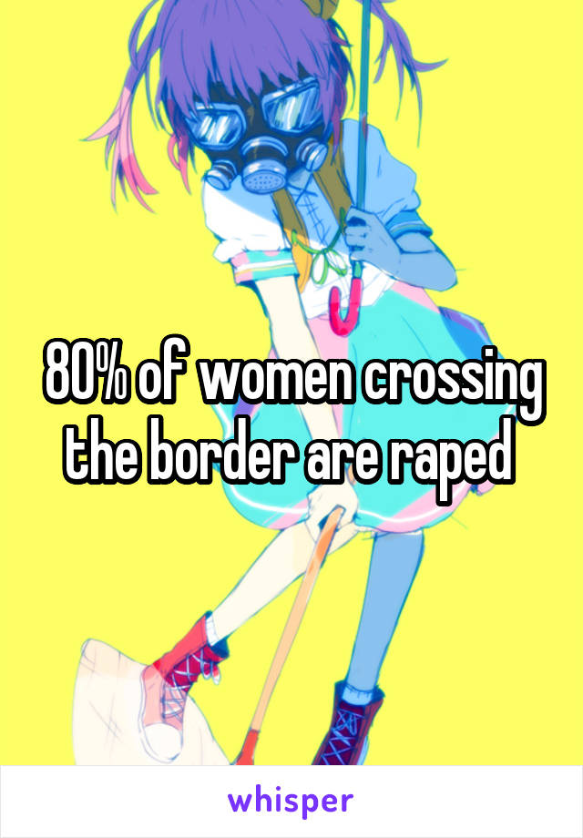 80% of women crossing the border are raped 