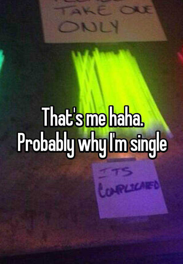 Thats Me Haha Probably Why Im Single 