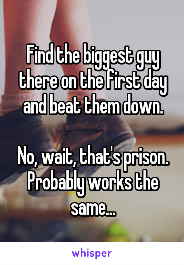 Find the biggest guy there on the first day and beat them down.

No, wait, that's prison.
Probably works the same...