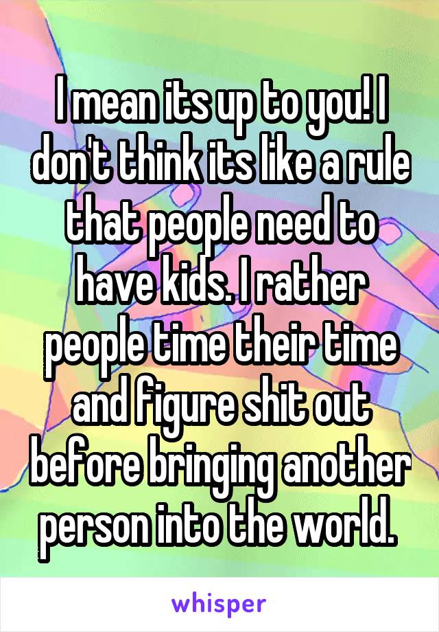 I mean its up to you! I don't think its like a rule that people need to have kids. I rather people time their time and figure shit out before bringing another person into the world. 
