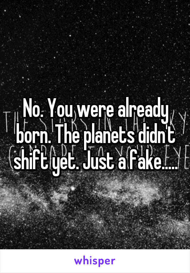 No. You were already born. The planets didn't shift yet. Just a fake.....