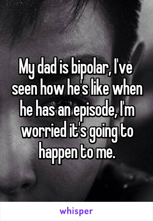 My dad is bipolar, I've  seen how he's like when he has an episode, I'm worried it's going to happen to me.