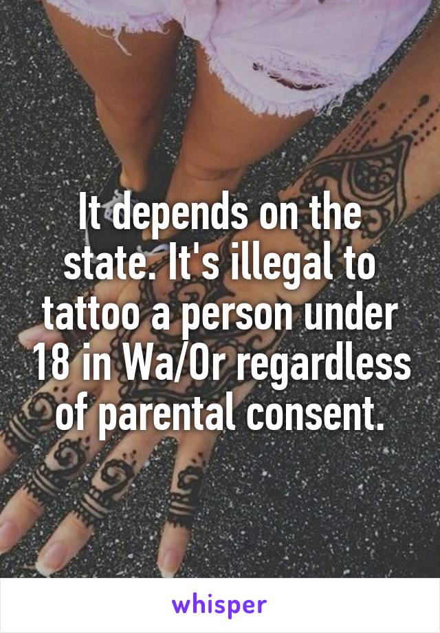 It depends on the state. It's illegal to tattoo a person under 18 in Wa/Or regardless of parental consent.