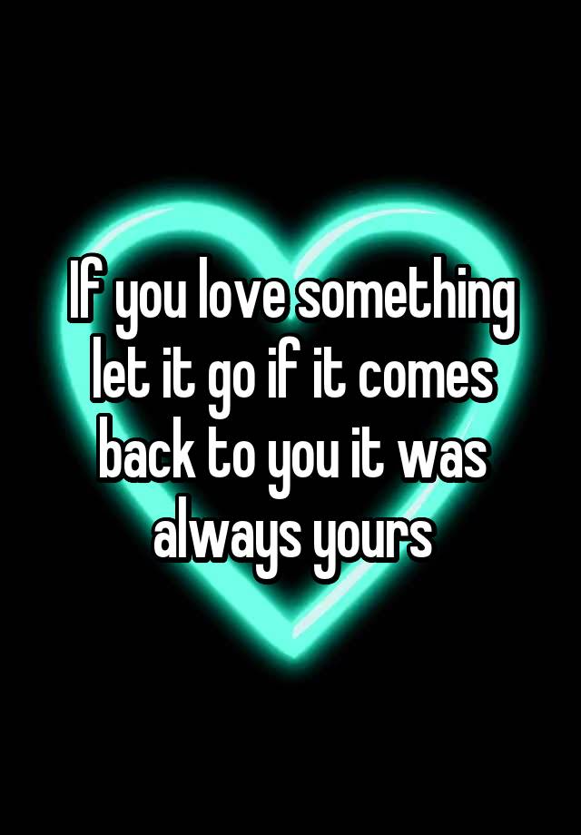 if-you-love-something-let-it-go-if-it-comes-back-to-you-it-was-always-yours