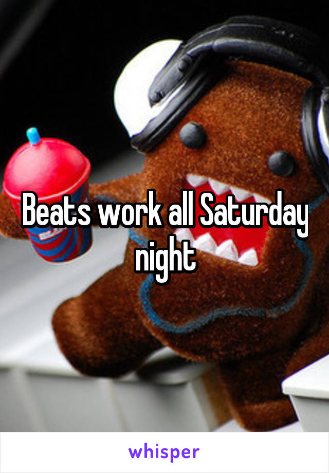 Beats work all Saturday night