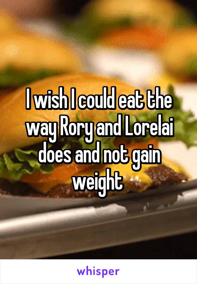 I wish I could eat the way Rory and Lorelai does and not gain weight 