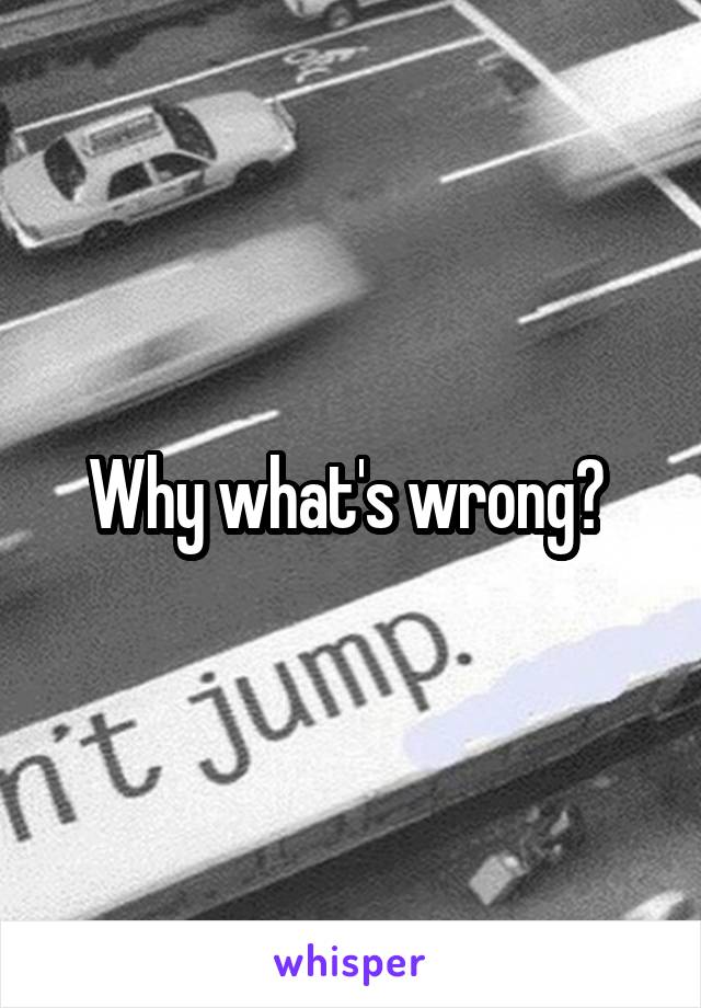 Why what's wrong? 