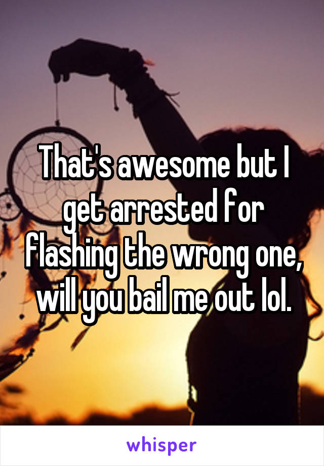 That's awesome but I get arrested for flashing the wrong one, will you bail me out lol.