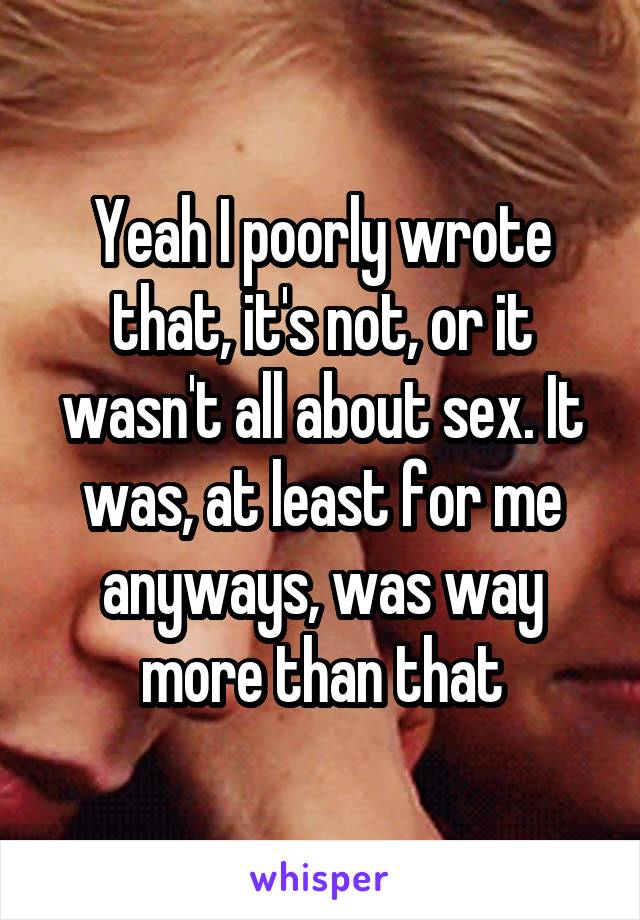 Yeah I poorly wrote that, it's not, or it wasn't all about sex. It was, at least for me anyways, was way more than that