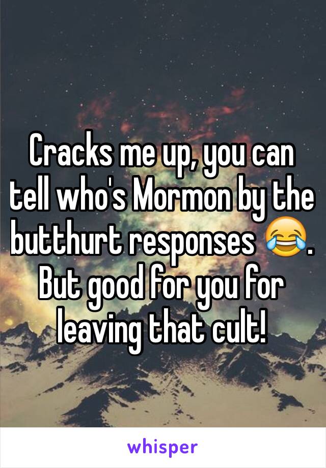 Cracks me up, you can tell who's Mormon by the butthurt responses 😂. But good for you for leaving that cult! 
