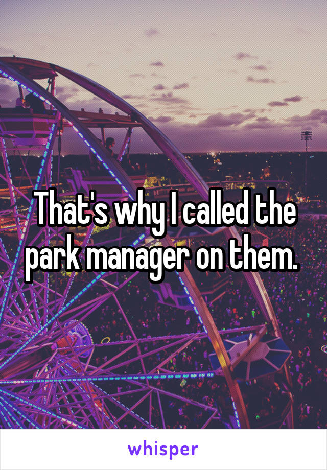 That's why I called the park manager on them. 