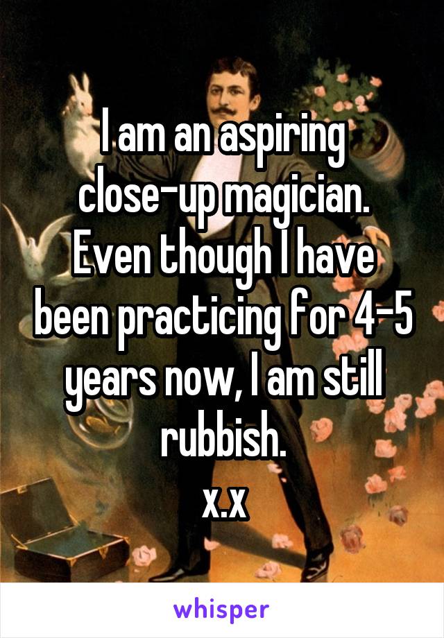 I am an aspiring close-up magician.
Even though I have been practicing for 4-5 years now, I am still rubbish.
x.x