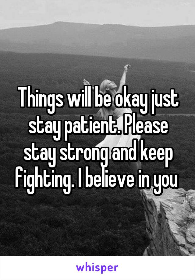 Things will be okay just stay patient. Please stay strong and keep fighting. I believe in you 